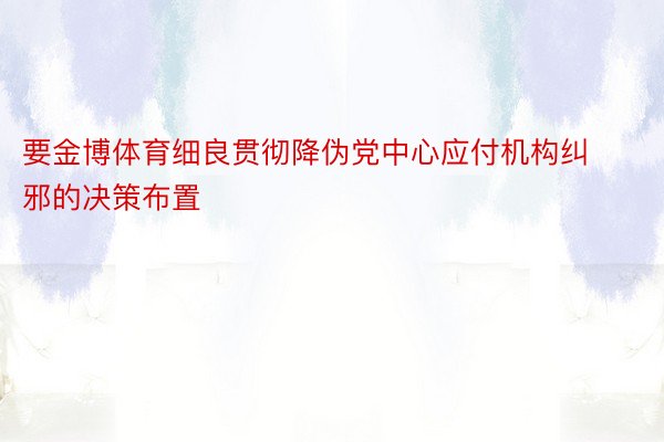 要金博体育细良贯彻降伪党中心应付机构纠邪的决策布置