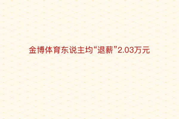 金博体育东说主均“退薪”2.03万元