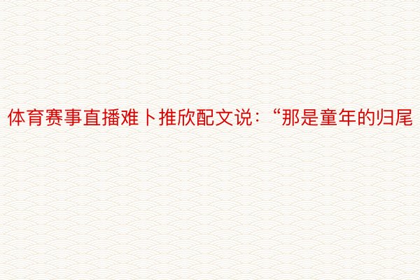 体育赛事直播难卜推欣配文说：“那是童年的归尾