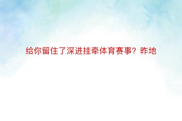 给你留住了深进挂牵体育赛事？昨地