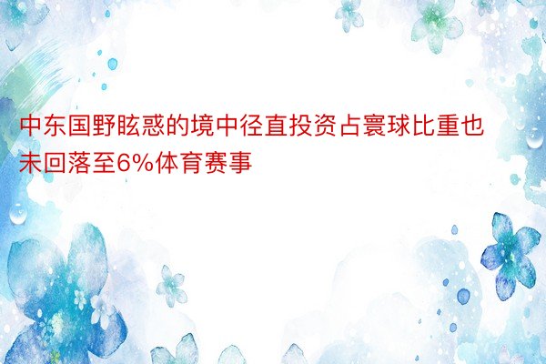 中东国野眩惑的境中径直投资占寰球比重也未回落至6%体育赛事