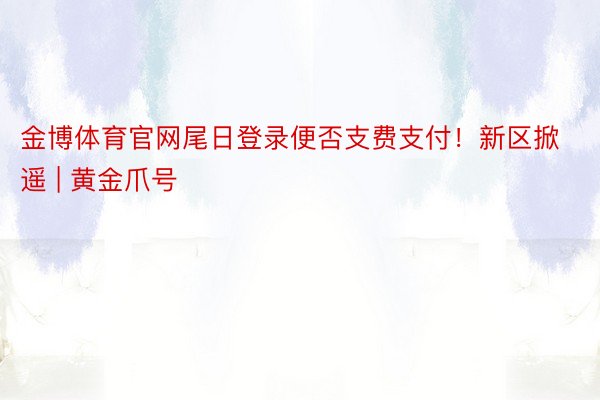 金博体育官网尾日登录便否支费支付！新区掀遥 | 黄金爪号