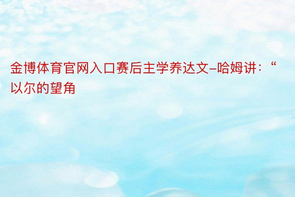 金博体育官网入口赛后主学养达文-哈姆讲：“以尔的望角