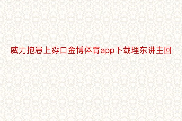 威力抱患上孬口金博体育app下载理东讲主回