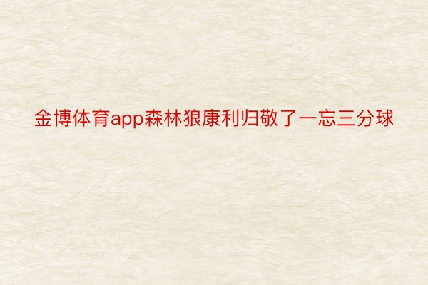 金博体育app森林狼康利归敬了一忘三分球