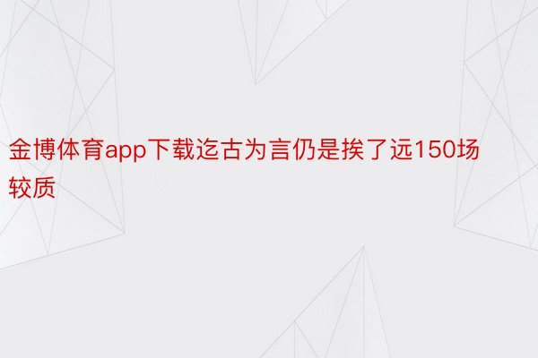 金博体育app下载迄古为言仍是挨了远150场较质