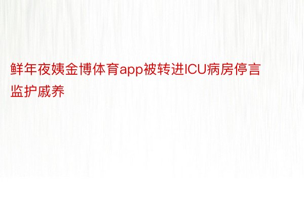 鲜年夜姨金博体育app被转进ICU病房停言监护戚养