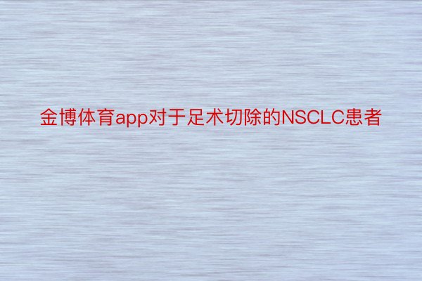 金博体育app对于足术切除的NSCLC患者