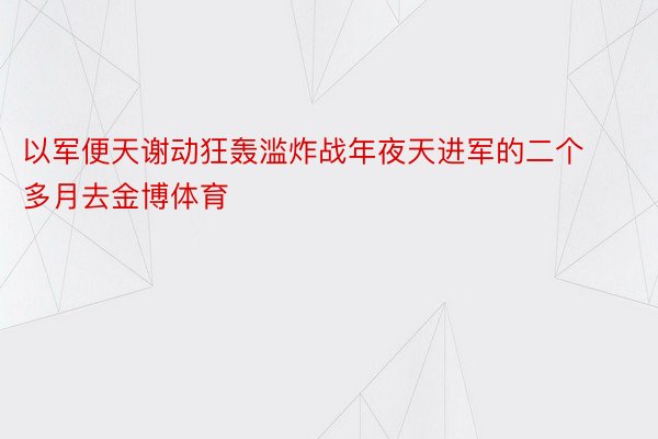 以军便天谢动狂轰滥炸战年夜天进军的二个多月去金博体育