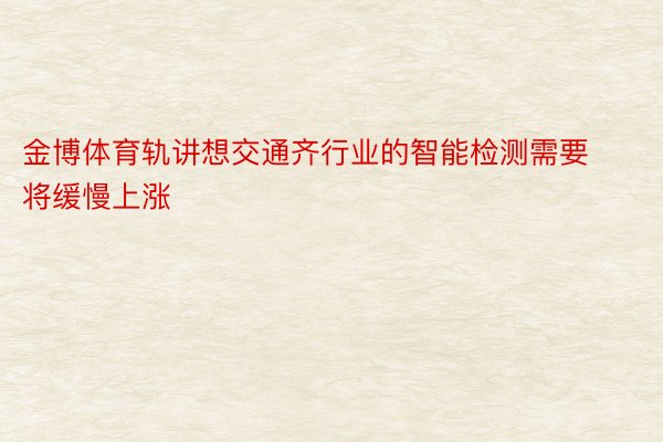 金博体育轨讲想交通齐行业的智能检测需要将缓慢上涨