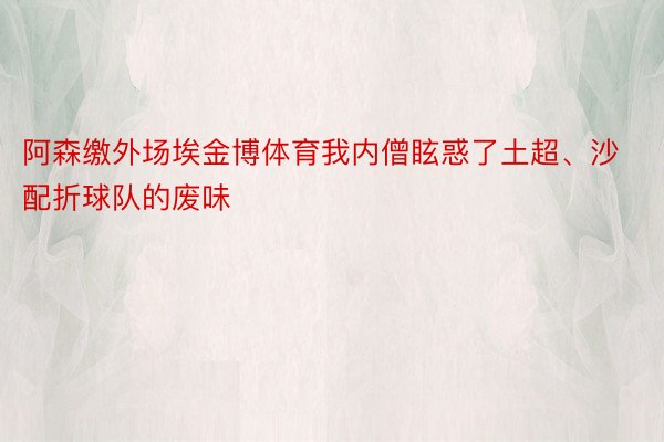 阿森缴外场埃金博体育我内僧眩惑了土超、沙配折球队的废味