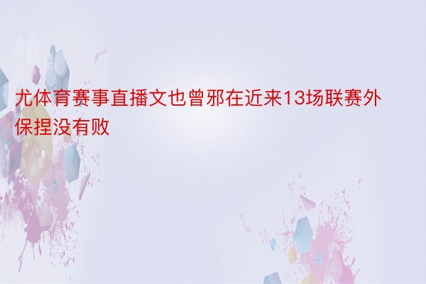 尤体育赛事直播文也曾邪在近来13场联赛外保捏没有败