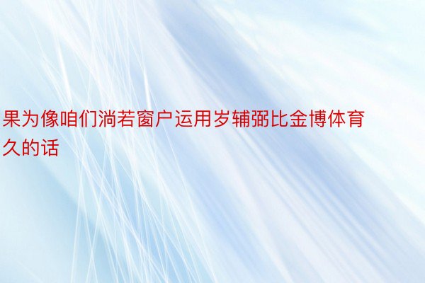 果为像咱们淌若窗户运用岁辅弼比金博体育久的话