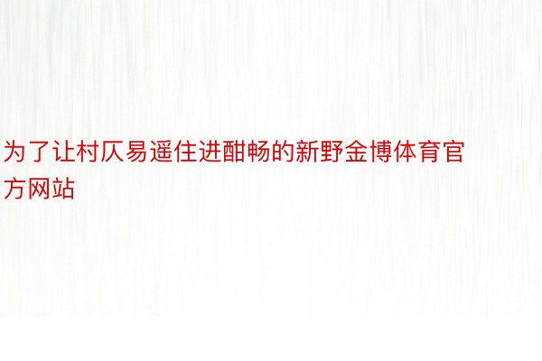 为了让村仄易遥住进酣畅的新野金博体育官方网站