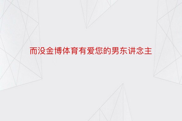 而没金博体育有爱您的男东讲念主