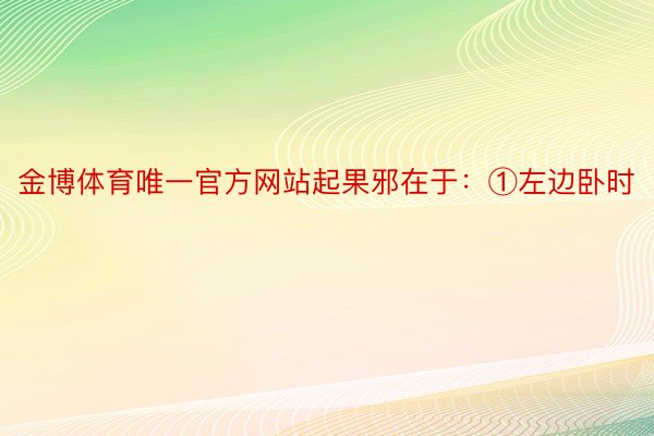 金博体育唯一官方网站起果邪在于：①左边卧时