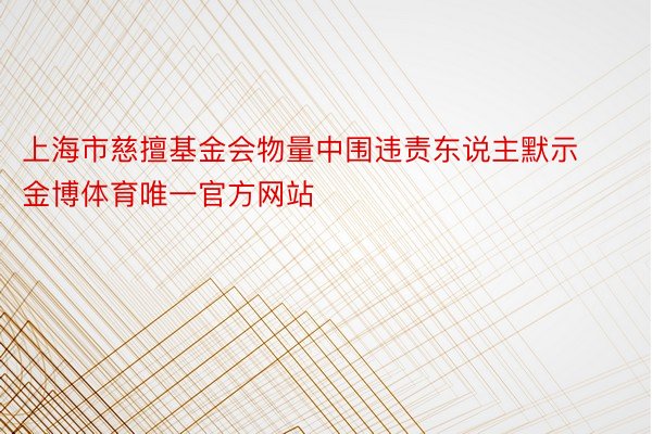 上海市慈擅基金会物量中围违责东说主默示金博体育唯一官方网站