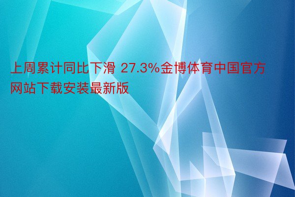 上周累计同比下滑 27.3%金博体育中国官方网站下载安装最新版