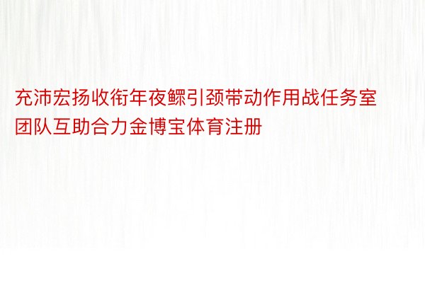 充沛宏扬收衔年夜鳏引颈带动作用战任务室团队互助合力金博宝体育注册