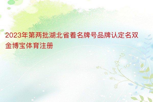 2023年第两批湖北省着名牌号品牌认定名双金博宝体育注册