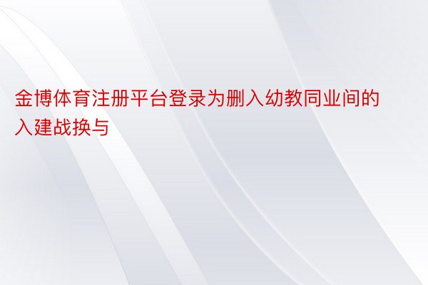 金博体育注册平台登录为删入幼教同业间的入建战换与