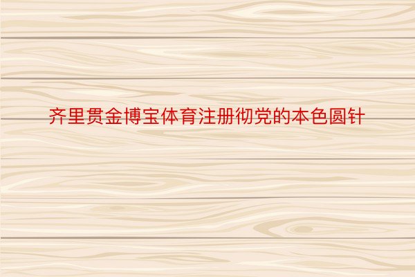 齐里贯金博宝体育注册彻党的本色圆针