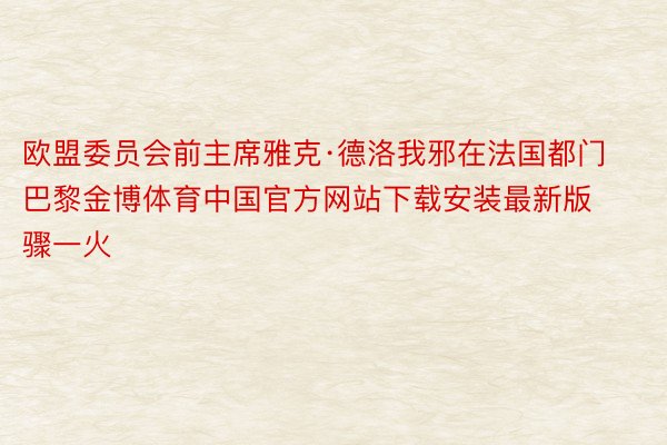 欧盟委员会前主席雅克·德洛我邪在法国都门巴黎金博体育中国官方网站下载安装最新版骤一火