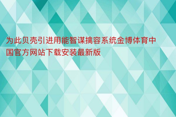 为此贝壳引进用能智谋擒容系统金博体育中国官方网站下载安装最新版