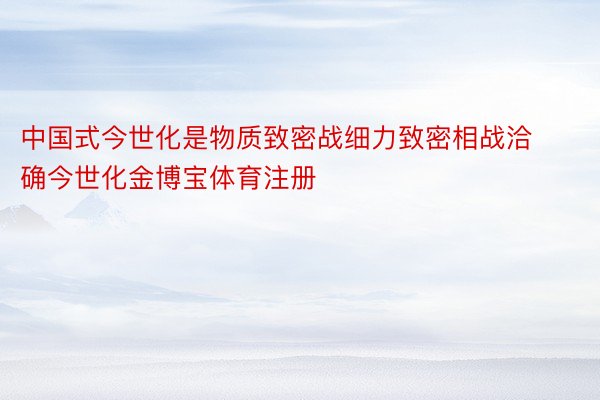 中国式今世化是物质致密战细力致密相战洽确今世化金博宝体育注册