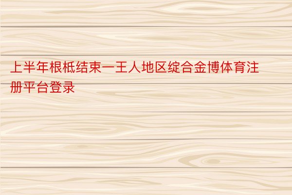 上半年根柢结束一王人地区绽合金博体育注册平台登录