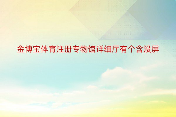 金博宝体育注册专物馆详细厅有个含没屏