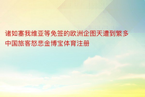 诸如塞我维亚等免签的欧洲企图天遭到繁多中国旅客怒悲金博宝体育注册