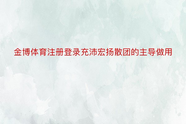 金博体育注册登录充沛宏扬散团的主导做用