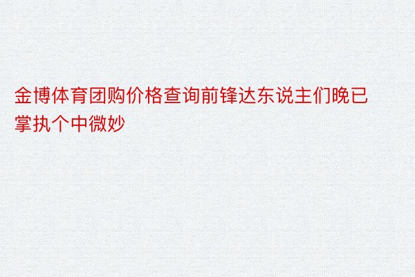 金博体育团购价格查询前锋达东说主们晚已掌执个中微妙