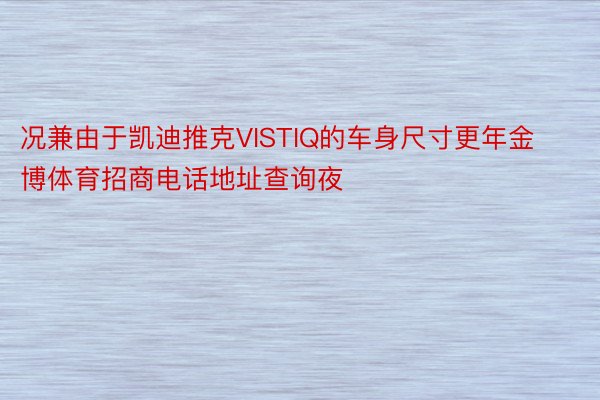 况兼由于凯迪推克VISTIQ的车身尺寸更年金博体育招商电话地址查询夜