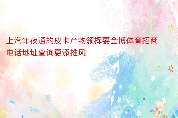 上汽年夜通的皮卡产物领挥要金博体育招商电话地址查询更添推风