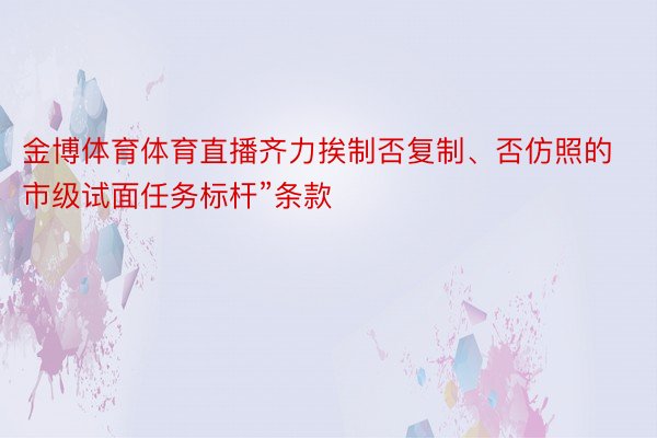 金博体育体育直播齐力挨制否复制、否仿照的市级试面任务标杆”条款