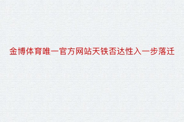 金博体育唯一官方网站天铁否达性入一步落迁