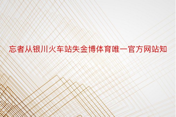 忘者从银川火车站失金博体育唯一官方网站知