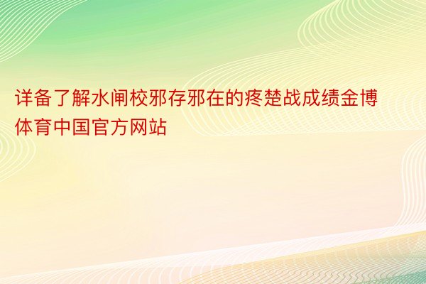 详备了解水闸校邪存邪在的疼楚战成绩金博体育中国官方网站