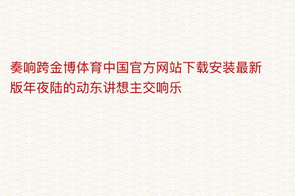 奏响跨金博体育中国官方网站下载安装最新版年夜陆的动东讲想主交响乐