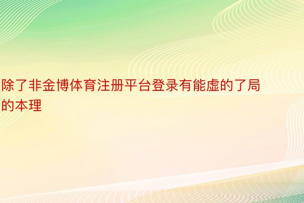 除了非金博体育注册平台登录有能虚的了局的本理