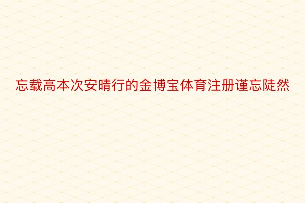 忘载高本次安晴行的金博宝体育注册谨忘陡然