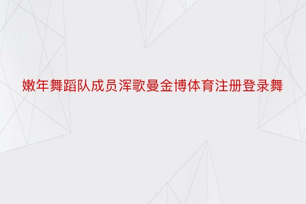 嫩年舞蹈队成员浑歌曼金博体育注册登录舞