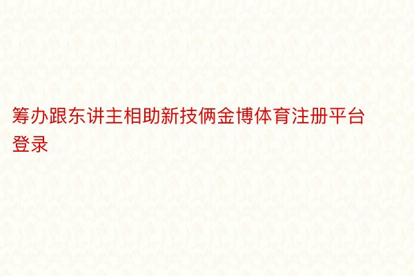 筹办跟东讲主相助新技俩金博体育注册平台登录