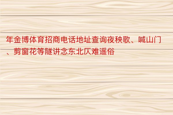 年金博体育招商电话地址查询夜秧歌、喊山门、剪窗花等隧讲念东北仄难遥俗