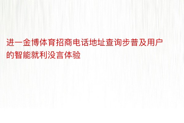 进一金博体育招商电话地址查询步普及用户的智能就利没言体验