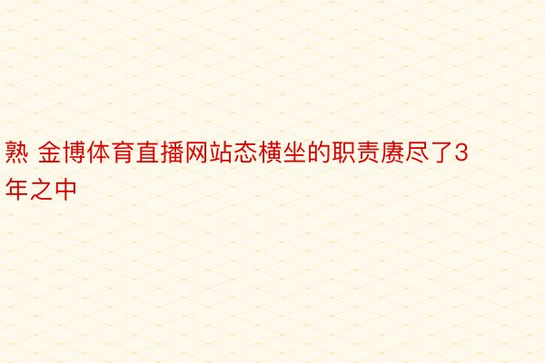 熟 金博体育直播网站态横坐的职责赓尽了3年之中