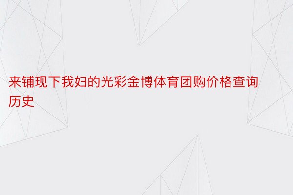 来铺现下我妇的光彩金博体育团购价格查询历史