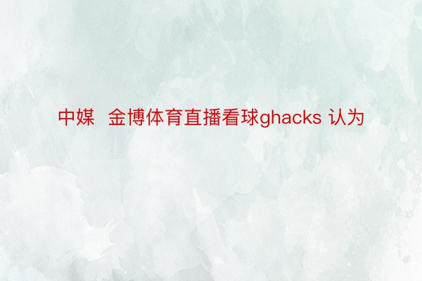 中媒  金博体育直播看球ghacks 认为